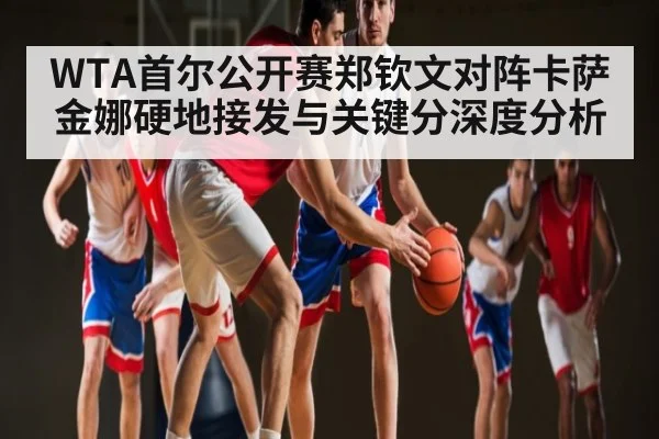 WTA首尔公开赛郑钦文对阵卡萨金娜硬地接发与关键分深度分析