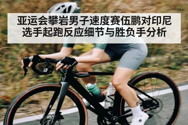 亚运会攀岩男子速度赛伍鹏对印尼选手起跑反应细节与胜负手分析